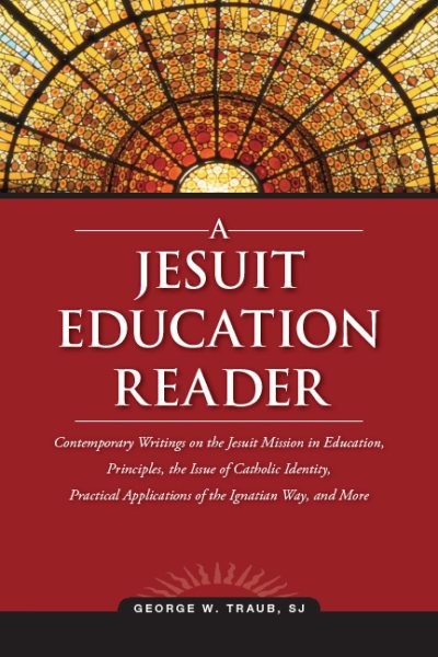 A Jesuit Education Reader: Contemporary Writings on the Jesuit Mission in Education, Principles, the Issue of Catholic Identity, Practical Applications of the Ignatian Way, and More