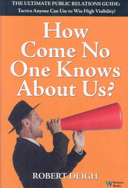 How Come No One Knows About Us? The Ultimate Public Relations Guide: Tactics Anyone Can Use to Win High Visibility