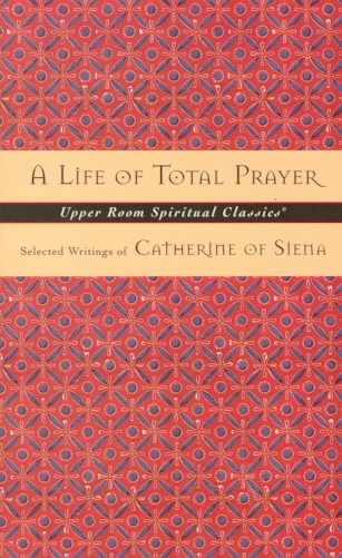 A Life of Total Prayer: Selected Writings of Catherine of Siena (Upper Room Spiritual Classics. Series 3) cover