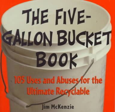 The Five Gallon Bucket Book: 105 Uses and Abuses for the Ultimate Recyclable cover