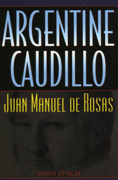 Argentine Caudillo: Juan Manuel de Rosas (Latin American Silhouettes) cover