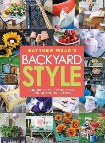 Matthew Mead's Backyard Style: Hundreds of Fresh Ideas for Outdoor Spaces cover
