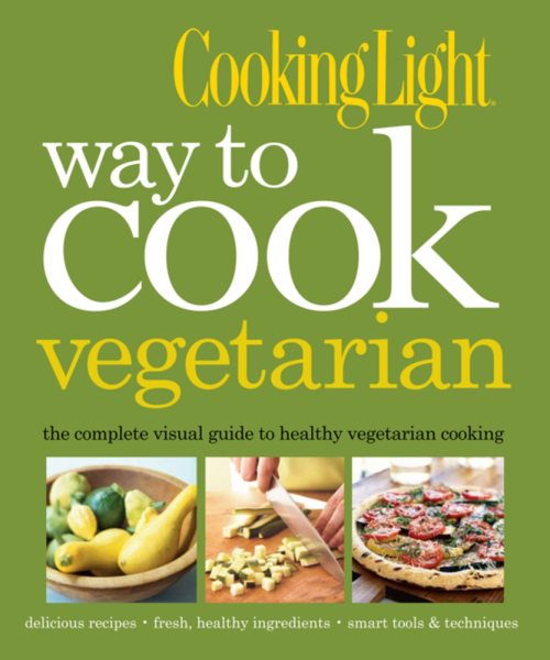 Cooking Light Way to Cook Vegetarian: The Complete Visual Guide to Healthy Vegetarian & Vegan Cooking cover