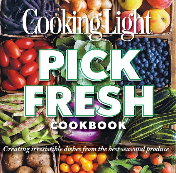 Cooking Light Pick Fresh Cookbook: Creating irresistible dishes from the best seasonal produce cover