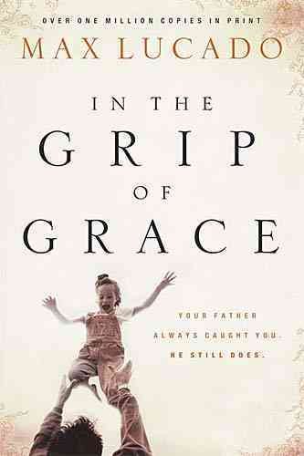 In the Grip of Grace: Your Father Always Caught You, He Still Does (Lucado, Max) cover