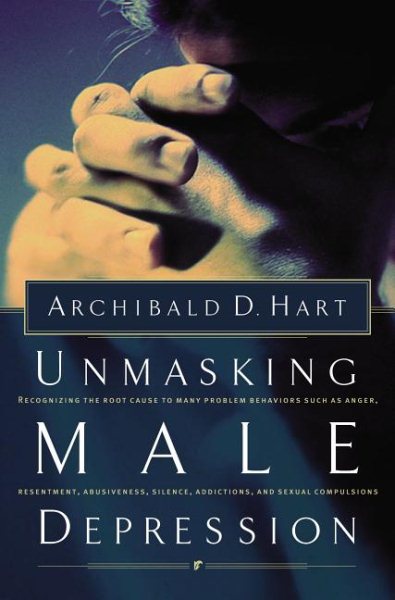 Unmasking Male Depression: Recognizing the Root Cause to Many Problem Behaviors Such as Anger, Resentment, Abusiveness, Silence, Addictions, and Sexual Compulsiveness