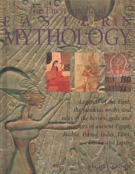 The Encyclopedia Of Eastern Mythology: Legends Of The East: The Fabulous Myths And Tales Of The Heroes, Gods And Warriors Of Ancient Egypt, Arabia, Persia, India, Tibet, China And Japan