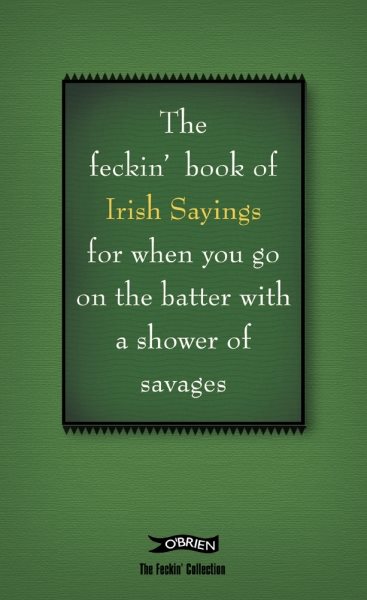 The Book of Feckin' Irish Sayings For When You Go On The Batter With A Shower of Savages (The Feckin' Collection)