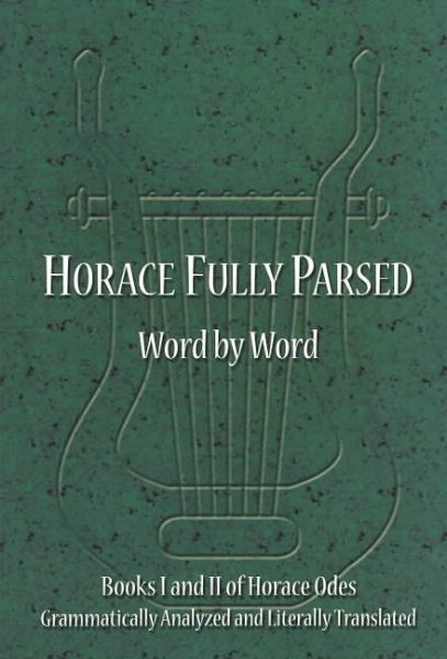 Horace Fully Parsed Word by Word: Books I and II of Horace Odes Grammatically Analyzed and Literally Translated (Horace Odes, Books 1 and 2) (Horace Odes, Books 1 and 2)