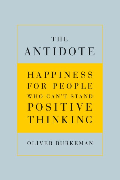 The Antidote: Happiness for People Who Can't Stand Positive Thinking cover