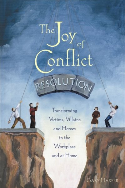 The Joy of Conflict Resolution: Transforming Victims, Villains and Heroes in the Workplace and at Home cover