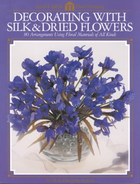 Decorating With Silk & Dried Flowers : 80 Arrangements Using Floral Materials of All Kinds (Arts & Crafts for Home Decorating Series)