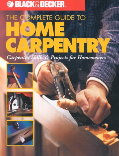 The Complete Guide to Home Carpentry : Carpentry Skills & Projects for Homeowners (Black & Decker Home Improvement Library) cover