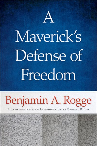 A Maverick’s Defense of Freedom: Selected Writings and Speeches of Benjamin A. Rogge