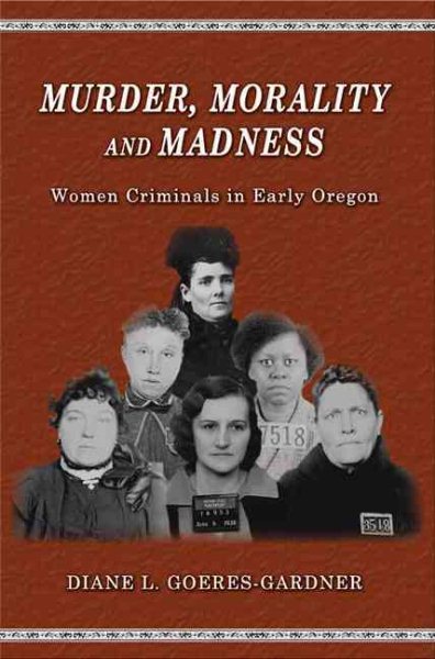 Murder, Morality and Madness: Women Criminals in Early Oregon cover