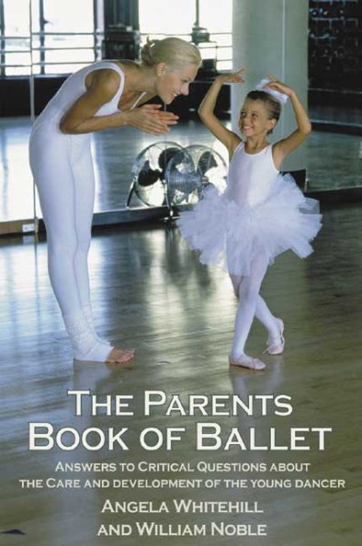 The Parents Book of Ballet: Answers to Critical Questions About the Care and Development of the Young Dancer