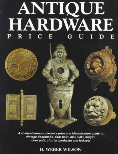 Antique Hardware Price Guide: A Comprehensive Collector's Price Guide and Identification Guide to Vintage Doorknobs, Door Bells, Mail Slots, Hinges, Door Pulls, Shutter Hardware and Lockets cover