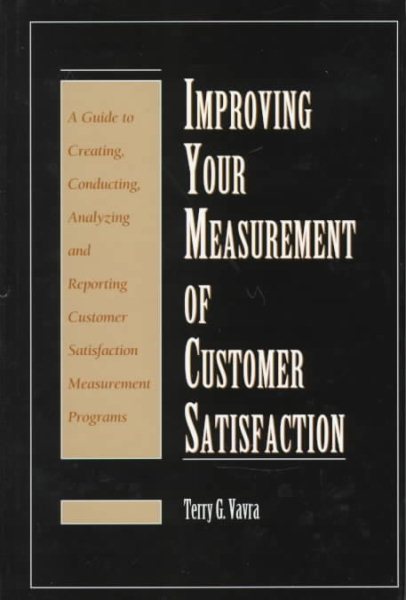 Improving Your Measurement of Customer Satisfaction: A Guide to Creating, Conducting, Analyzing, and Reporting Customer Satisfaction Measurement Programs