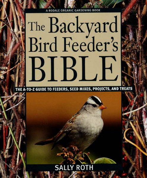 The Backyard Bird Feeder's Bible: The A-to-Z Guide To Feeders, Seed Mixes, Projects, And Treats (Rodale Organic Gardening Book) cover