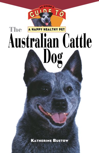 The Australian Cattle Dog: An Owner's Guide to a Happy Healthy Pet cover