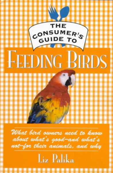 The Consumer's Guide to Feeding Birds: What Bird Owners Need to Know About What's Good-And-What's Not-For Their Pets, and Why cover