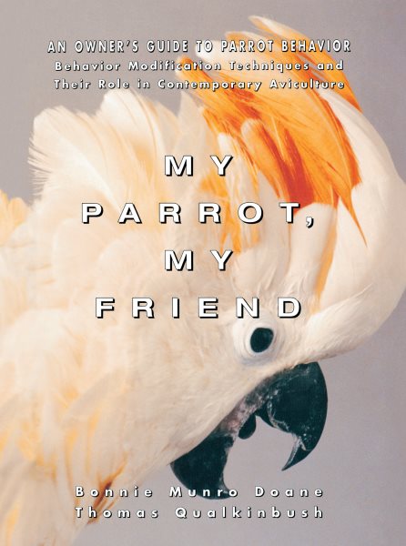 My Parrot, My Friend: An Owner's Guide to Parrot Behavior (Behavior Modification Techniques and Their Role in Contemporary Aviculture)