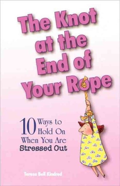 The Knot at the End of Your Rope: 10 Ways to Hold on When You Are Stressed Out cover