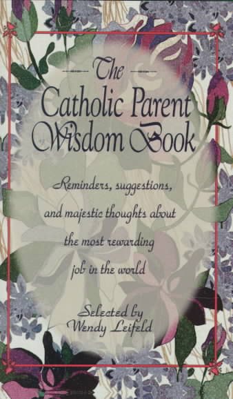 The Catholic Parent Wisdom Book: Reminders, Suggestions, and Majestic Thoughts About the Most Rewarding Job in the World cover