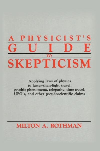 A Physicist's Guide to Skepticism: Applying Laws of Physics to Faster-Than-Light Travel, Psychic Phenomena, Telepathy, Time Travel, UFOs, and Other Pseudoscientific Claims
