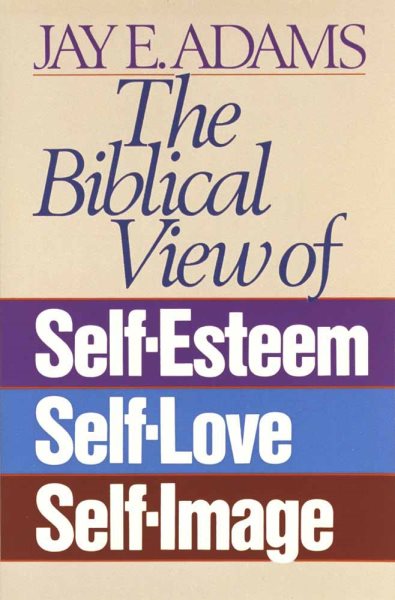 The Biblical View of Self-Esteem, Self-Love, and Self-Image cover