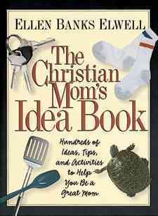 The Christian Mom's Idea Book: Hundreds of Ideas, Tips, and Activities to Help You Be a Great Mom cover