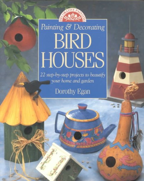 Painting & Decorating Birdhouses: 22 Step-By-Step Projects to Beautify Your Home and Garden