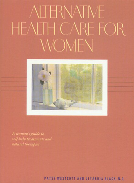 Alternative Health Care for Women: A Woman's Guide to Self-Help Treatments and Natural Therapies cover