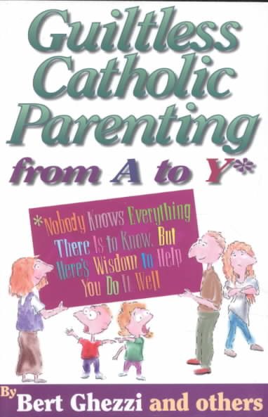 Guiltless Catholic Parenting from a to Y*: *Nobody Knows Everything There Is to Know, but Here's Wisdom to Help You Do It Well cover