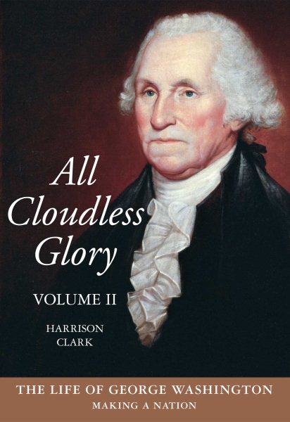 All Cloudless Glory: The Life of George Washington, Volume 2: Making a Nation