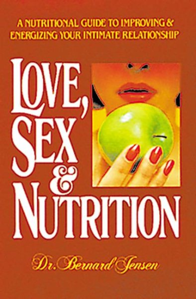 Love, Sex, and Nutrition: a Nutritional Guide to Improving and Energizing Your Intimate Relationship