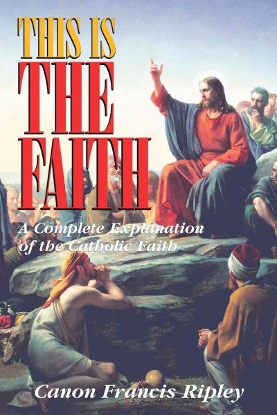 This Is the Faith: A Complete Explanation of the Catholic Faith cover