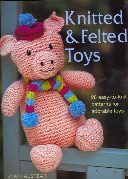 Knitted and Felted Toys: 26 Easy-to-Knit Patterns for Adorable Toys cover