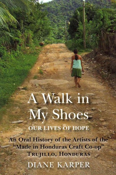 A Walk in My Shoes: Our Lives of Hope: An Oral History of the Artists of the "Made in Honduras Craft Co-op" Trujillo, Honduras cover