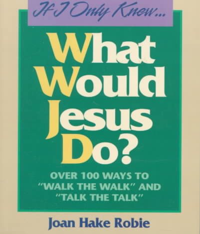 If I Only Knew...What Would Jesus Do?: Over 100 Ways to "Walk the Walk" and "Talk the Talk cover