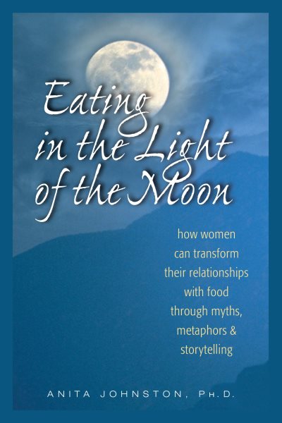 Eating in the Light of the Moon: How Women Can Transform Their Relationship with Food Through Myths, Metaphors, and Storytelling cover