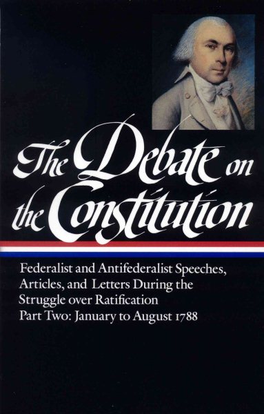 The Debate on the Constitution : Federalist and Antifederalist Speeches, Articles and Letters During the Struggle over Ratification, Part Two: January to August 1788 (Library of America)