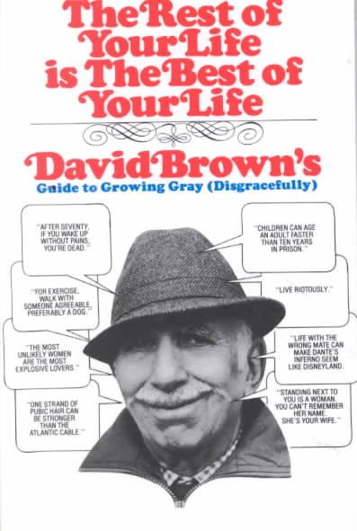 The Rest of Your Life Is the Best of Your Life: David Brown's Guide to Growing Gray Disgracefully