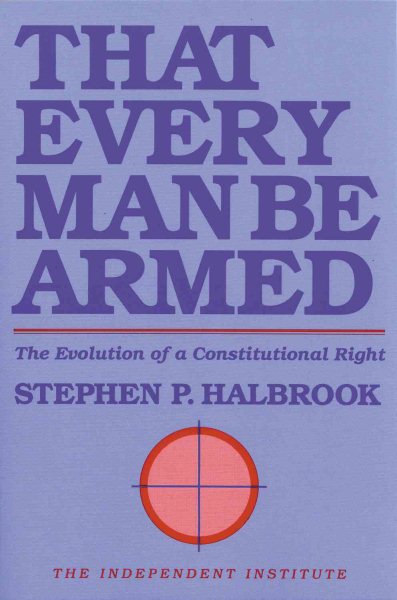 That Every Man Be Armed: The Evolution of a Constitutional Right (Independent Studies in Political Economy) cover