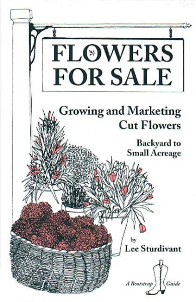 Flowers for Sale: Growing and Marketing Cut Flowers : Backyard to Small Acreage (A Bootstrap Guide)