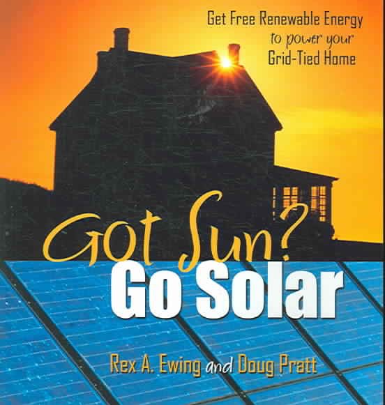 Got Sun? Go Solar: Get Free Renewable Energy to Power Your Grid-Tied Home cover