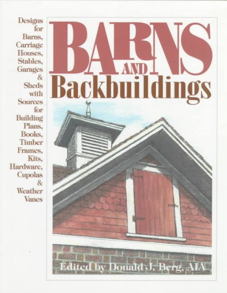 Barns and Backbuildings: Designs for Barns, Carriage Houses, Stables, Garages & Sheds with Sources for Building Plans, Books, Timber Frames, Kits, Hardware, Cupolas & Weather Vanes