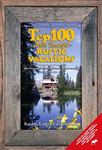 The Top 100 Most Beautiful Rustic Vacations of North America: Ranches, Lodges, Cabins And More!