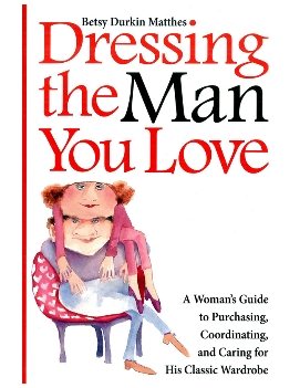 Dressing the Man You Love: A Woman's Guide to Purchasing, Coordinating, and Caring for His Classic Wardrobe
