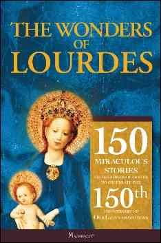 The Wonders of Lourdes: 150 Miraculous Stories of the Power of Prayer to Celebrate; the 150th Anniversary of Our Ladys Apparition